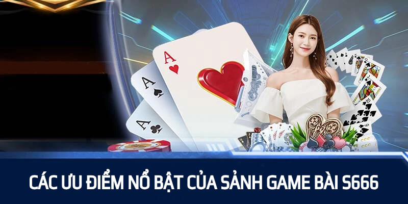 Các ưu điểm nổi bật khi trải nghiệm tại sảnh game bài S666