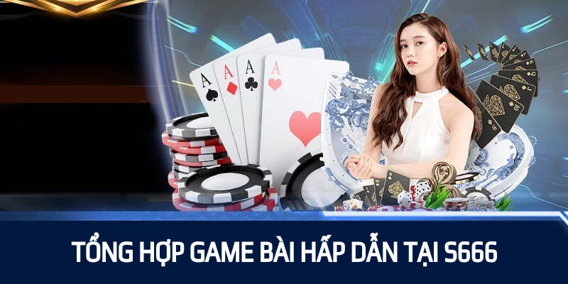 Tổng hợp các game bài hấp dẫn nhất tại S666